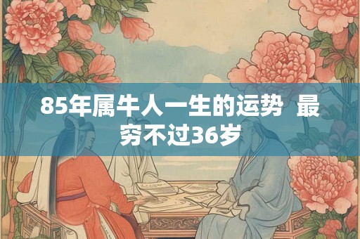 85年属牛人一生的运势  最穷不过36岁