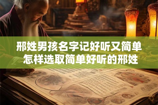 邢姓男孩名字记好听又简单 怎样选取简单好听的邢姓男孩名字