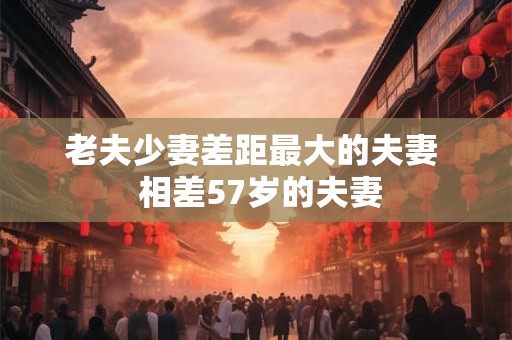 老夫少妻差距最大的夫妻  相差57岁的夫妻