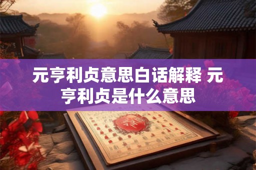 元亨利贞意思白话解释 元亨利贞是什么意思