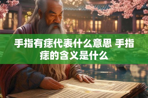 手指有痣代表什么意思 手指痣的含义是什么