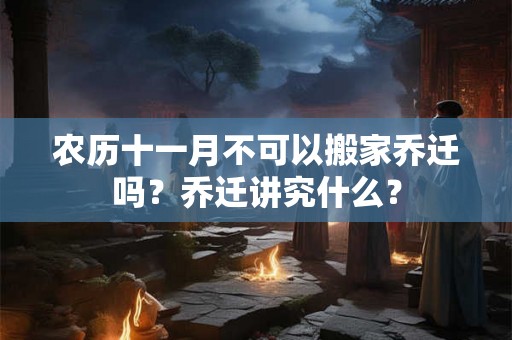 农历十一月不可以搬家乔迁吗?乔迁讲究什么? 农历十一月不可以搬家乔迁吗?乔迁讲究什么?