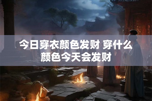 今日穿衣颜色发财 穿什么颜色今天会发财