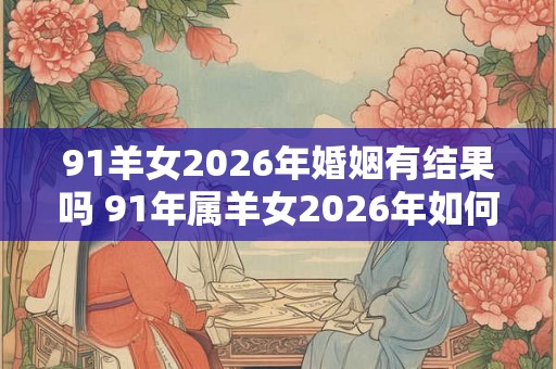 91羊女2026年婚姻有结果吗 91年属羊女2026年如何脱单