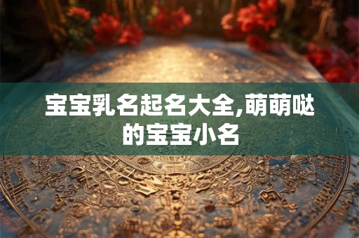 宝宝乳名起名大全,萌萌哒的宝宝小名 宝宝乳名起名大全,萌萌哒的宝宝小名