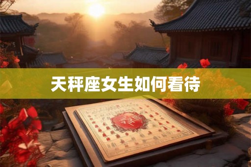 天秤座女生如何看待 天秤座女生如何看待