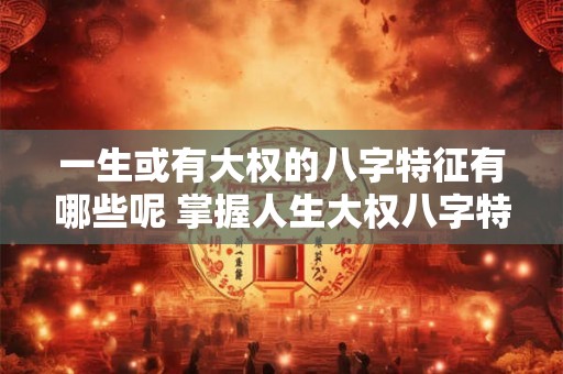 一生或有大权的八字特征有哪些呢 掌握人生大权八字特征是什么