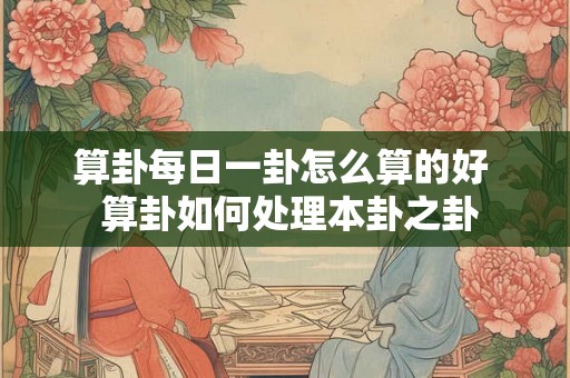 算卦每日一卦怎么算的好 算卦如何处理本卦之卦 算卦每日一卦怎么算的好 算卦如何处理本卦之卦