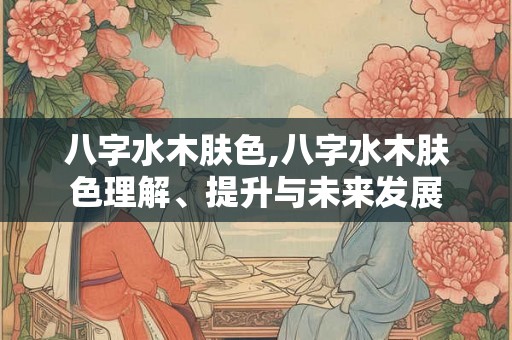 八字水木肤色,八字水木肤色理解、提升与未来发展