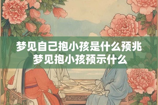 梦见自己抱小孩是什么预兆 梦见抱小孩预示什么