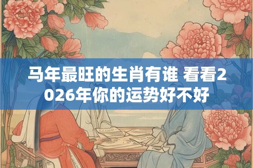 马年最旺的生肖有谁 看看2026年你的运势好不好