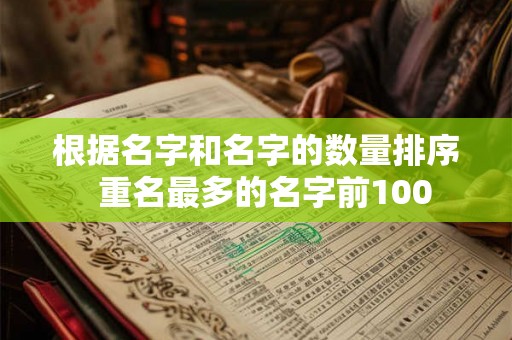 根据名字和名字的数量排序 重名最多的名字前100 根据名字和名字的数量排序 重名最多的名字前100