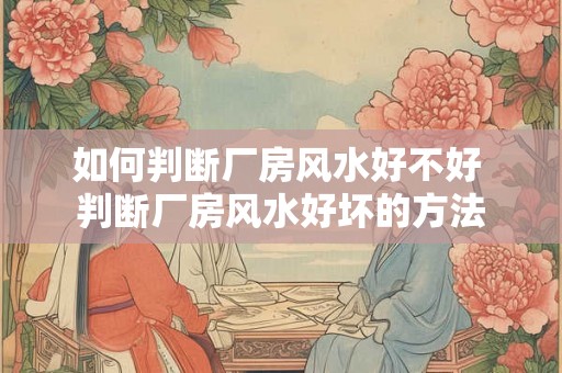 如何判断厂房风水好不好 判断厂房风水好坏的方法 如何判断厂房风水好不好 判断厂房风水好坏的方法
