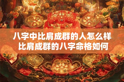 八字中比肩成群的人怎么样 比肩成群的八字命格如何