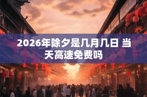 2026年除夕是几月几日 当天高速免费吗