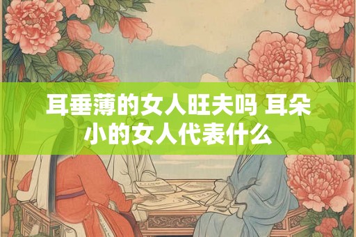 耳垂薄的女人旺夫吗 耳朵小的女人代表什么