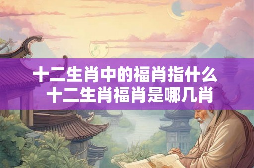 十二生肖中的福肖指什么  十二生肖福肖是哪几肖
