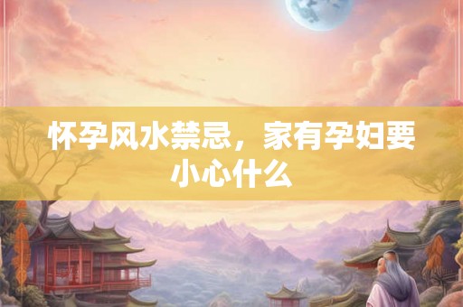 怀孕风水禁忌，家有孕妇要小心什么