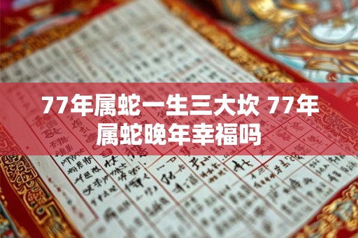 77年属蛇一生三大坎 77年属蛇晚年幸福吗 77年属蛇一生三大坎 77年属蛇晚年幸福吗
