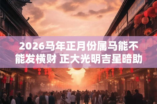 2026马年正月份属马能不能发横财 正大光明吉星暗助