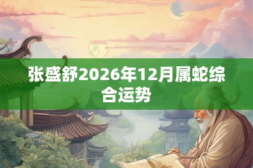 张盛舒2026年12月属蛇综合运势