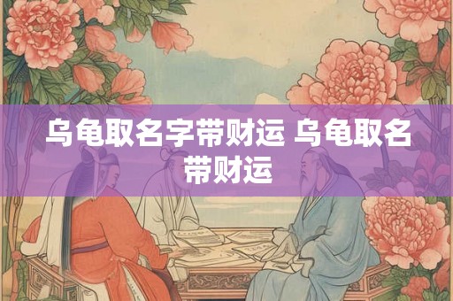 乌龟取名字带财运 乌龟取名带财运