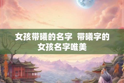 女孩带曦的名字  带曦字的女孩名字唯美