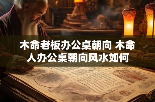 木命老板办公桌朝向 木命人办公桌朝向风水如何