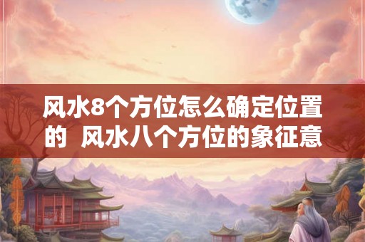 风水8个方位怎么确定位置的  风水八个方位的象征意义