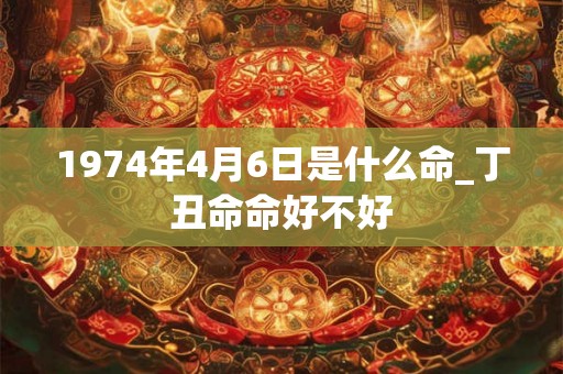 1974年4月6日是什么命_丁丑命命好不好