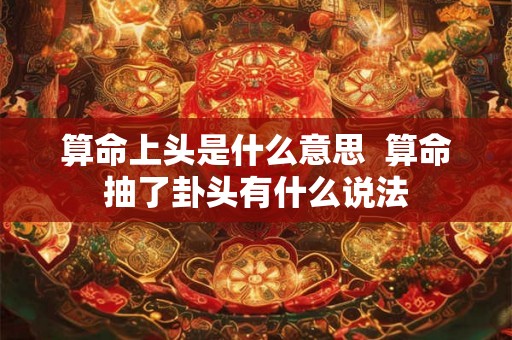 算命上头是什么意思  算命抽了卦头有什么说法