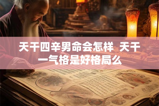 天干四辛男命会怎样 天干一气格是好格局么 天干四辛男命会怎样 天干一气格是好格局么