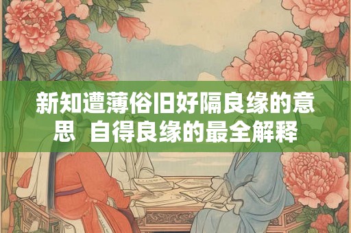 新知遭薄俗旧好隔良缘的意思 自得良缘的最全解释 新知遭薄俗旧好隔良缘的意思 自得良缘的最全解释