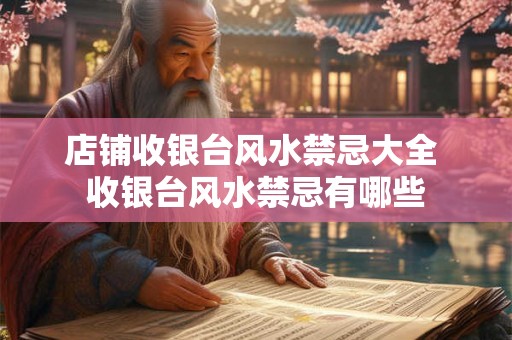 店铺收银台风水禁忌大全 收银台风水禁忌有哪些