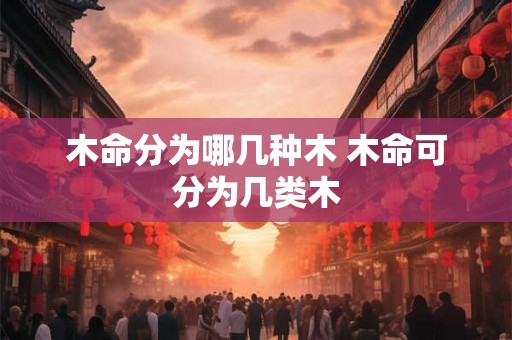 木命分为哪几种木 木命可分为几类木
