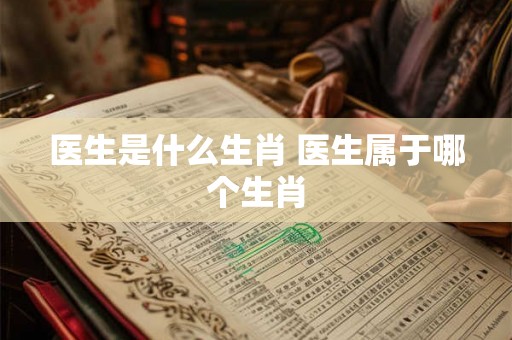 医生是什么生肖 医生属于哪个生肖