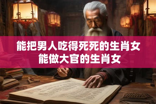 能把男人吃得死死的生肖女 能做大官的生肖女