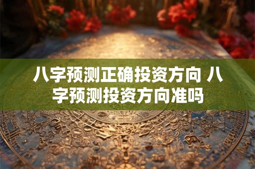 八字预测正确投资方向 八字预测投资方向准吗 八字预测正确投资方向 八字预测投资方向准吗