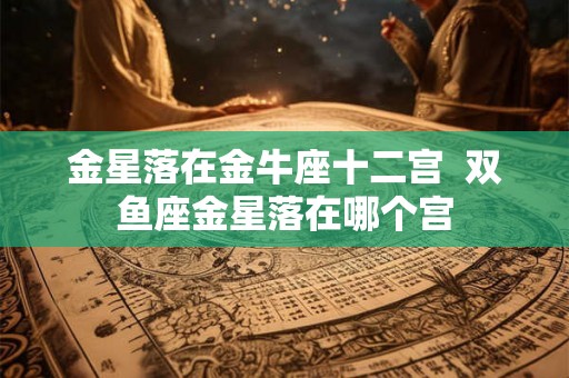 金星落在金牛座十二宫  双鱼座金星落在哪个宫