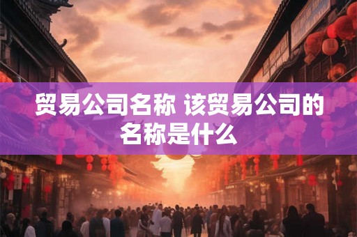 贸易公司名称 该贸易公司的名称是什么