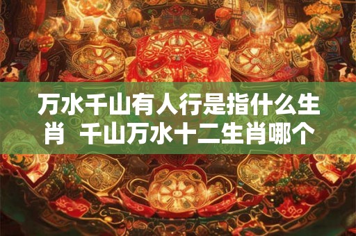 万水千山有人行是指什么生肖  千山万水十二生肖哪个肖