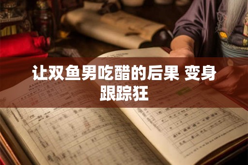 让双鱼男吃醋的后果 变身跟踪狂