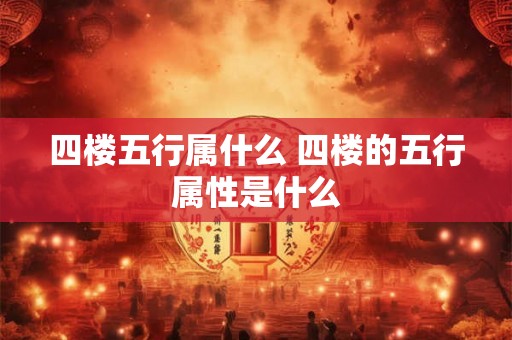 四楼五行属什么 四楼的五行属性是什么 四楼五行属什么 四楼的五行属性是什么