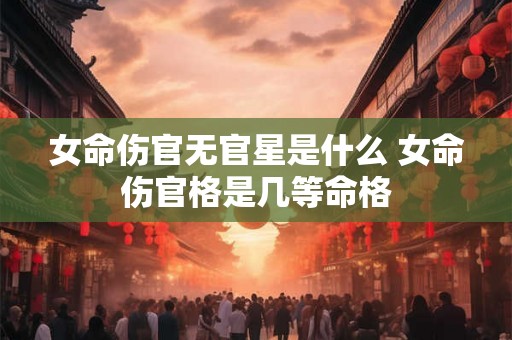 女命伤官无官星是什么 女命伤官格是几等命格