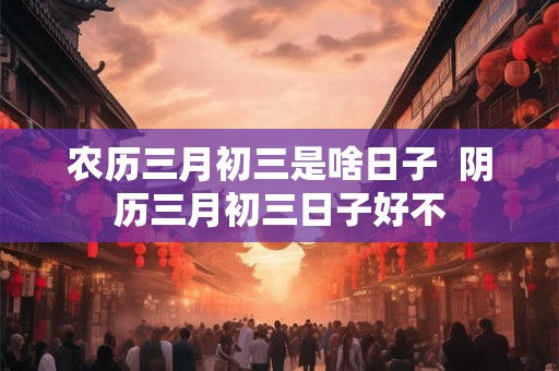 农历三月初三是啥日子  阴历三月初三日子好不