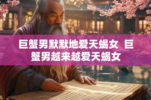 巨蟹男默默地爱天蝎女  巨蟹男越来越爱天蝎女