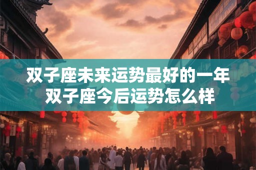 双子座未来运势最好的一年 双子座今后运势怎么样 双子座未来运势最好的一年 双子座今后运势怎么样
