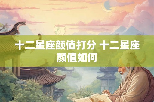 十二星座颜值打分 十二星座颜值如何