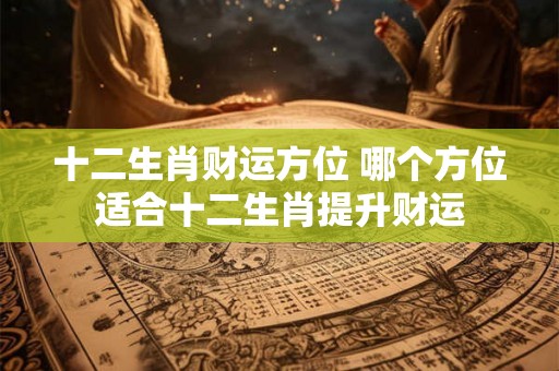 十二生肖财运方位 哪个方位适合十二生肖提升财运