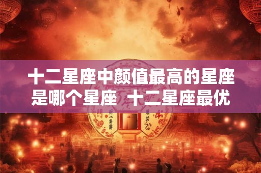 十二星座中颜值最高的星座是哪个星座  十二星座最优秀的星座